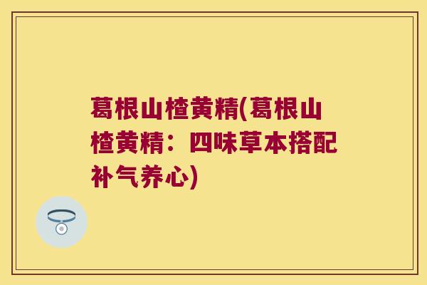 葛根山楂黄精(葛根山楂黄精：四味草本搭配养心)