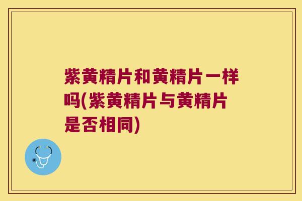 紫黄精片和黄精片一样吗(紫黄精片与黄精片是否相同)