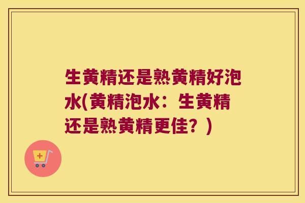 生黄精还是熟黄精好泡水(黄精泡水：生黄精还是熟黄精更佳？)