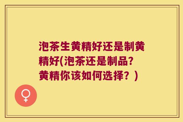 泡茶生黄精好还是制黄精好(泡茶还是制品？黄精你该如何选择？)
