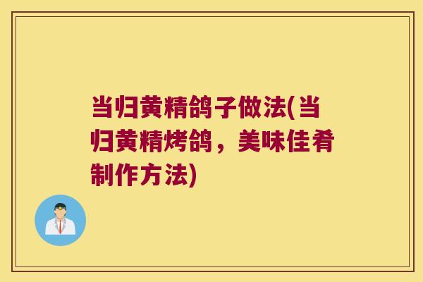 当归黄精鸽子做法(当归黄精烤鸽，美味佳肴制作方法)
