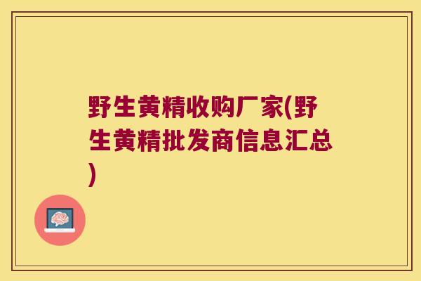 野生黄精收购厂家(野生黄精批发商信息汇总)