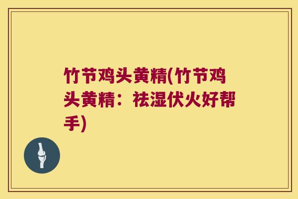 竹节鸡头黄精(竹节鸡头黄精：祛湿伏火好帮手)
