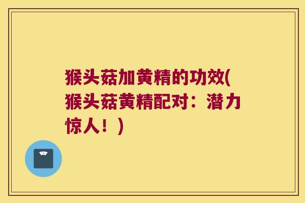猴头菇加黄精的功效(猴头菇黄精配对：潜力惊人！)