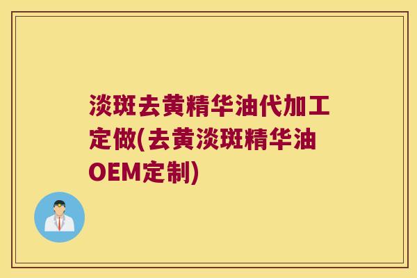 淡斑去黄精华油代加工定做(去黄淡斑精华油OEM定制)