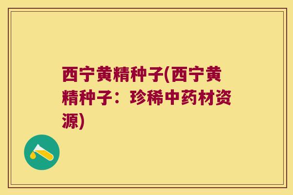 西宁黄精种子(西宁黄精种子：珍稀材资源)