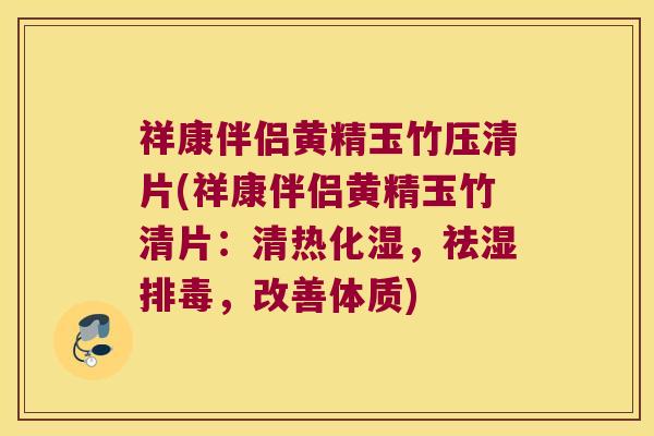 祥康伴侣黄精玉竹压清片(祥康伴侣黄精玉竹清片：清热化湿，祛湿，改善体质)