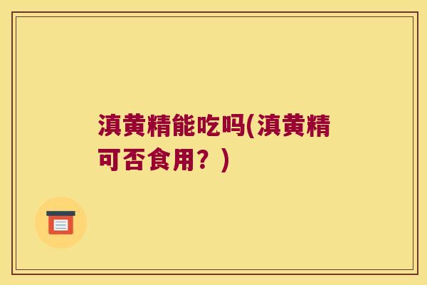 滇黄精能吃吗(滇黄精可否食用？)
