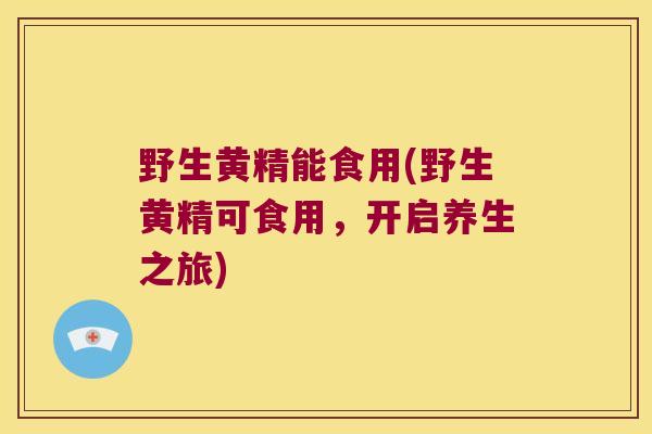 野生黄精能食用(野生黄精可食用，开启养生之旅)