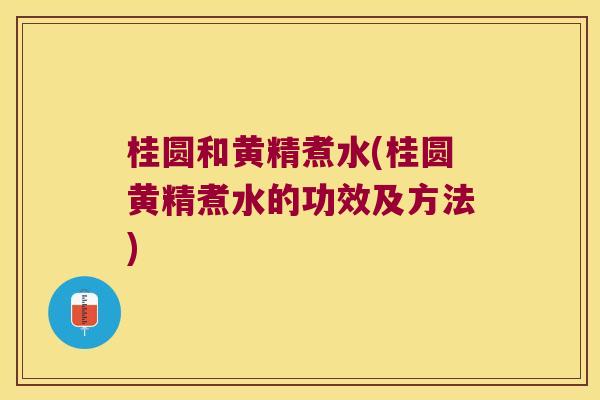 桂圆和黄精煮水(桂圆黄精煮水的功效及方法)
