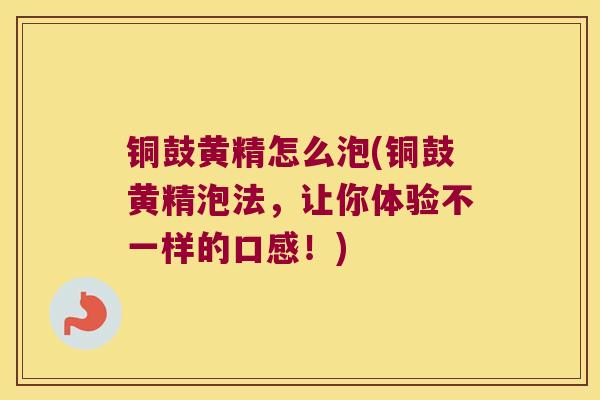 铜鼓黄精怎么泡(铜鼓黄精泡法，让你体验不一样的口感！)