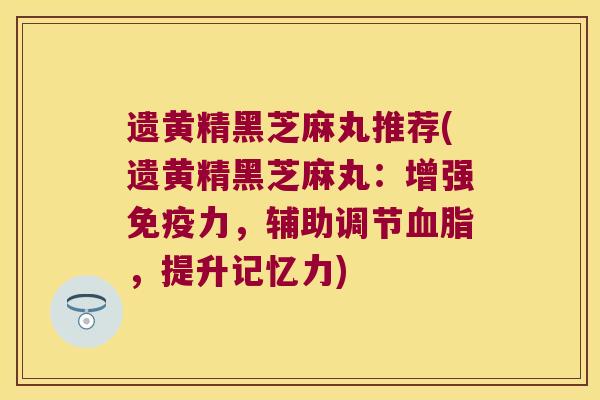 遗黄精黑芝麻丸推荐(遗黄精黑芝麻丸：增强力，辅助调节，提升记忆力)