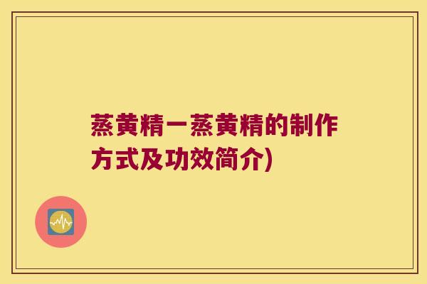 蒸黄精一蒸黄精的制作方式及功效简介)