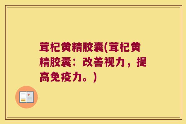茸杞黄精胶囊(茸杞黄精胶囊：改善视力，提高力。)