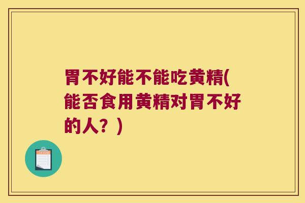 胃不好能不能吃黄精(能否食用黄精对胃不好的人？)