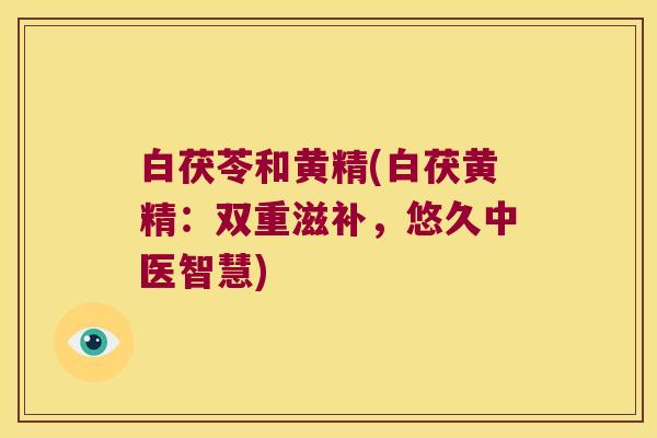 白茯苓和黄精(白茯黄精：双重滋补，悠久中医智慧)