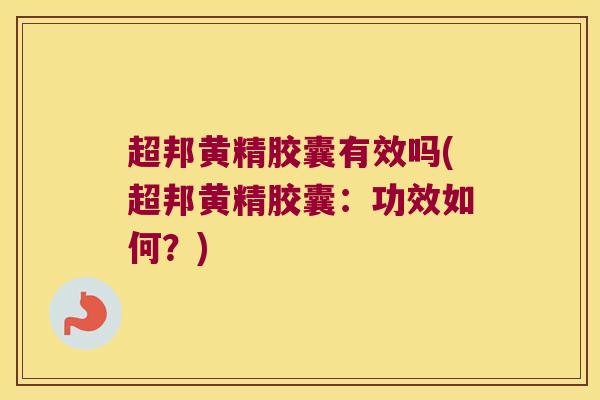 超邦黄精胶囊有效吗(超邦黄精胶囊：功效如何？)