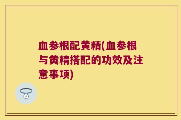 参根配黄精(参根与黄精搭配的功效及注意事项)