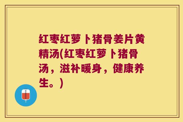 红枣红萝卜猪骨姜片黄精汤(红枣红萝卜猪骨汤，滋补暖身，健康养生。)