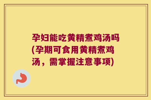孕妇能吃黄精煮鸡汤吗(孕期可食用黄精煮鸡汤，需掌握注意事项)