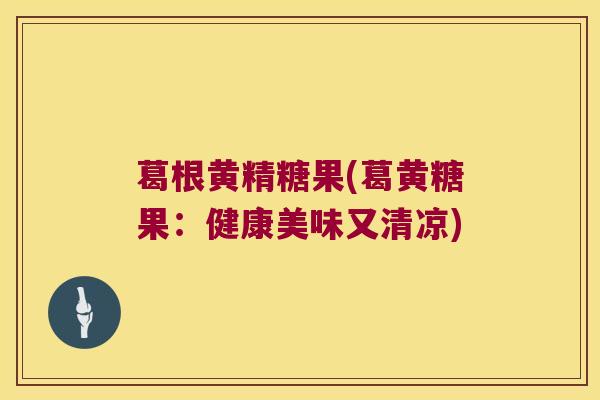 葛根黄精糖果(葛黄糖果：健康美味又清凉)