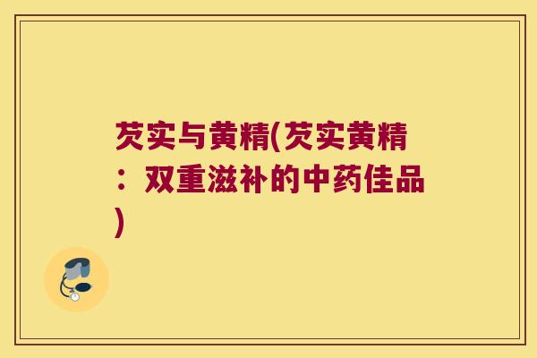 芡实与黄精(芡实黄精：双重滋补的佳品)