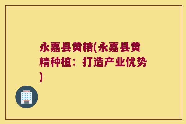 永嘉县黄精(永嘉县黄精种植：打造产业优势)