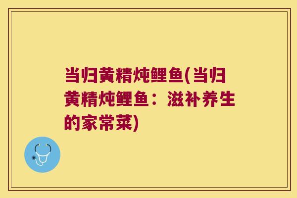 当归黄精炖鲤鱼(当归黄精炖鲤鱼：滋补养生的家常菜)