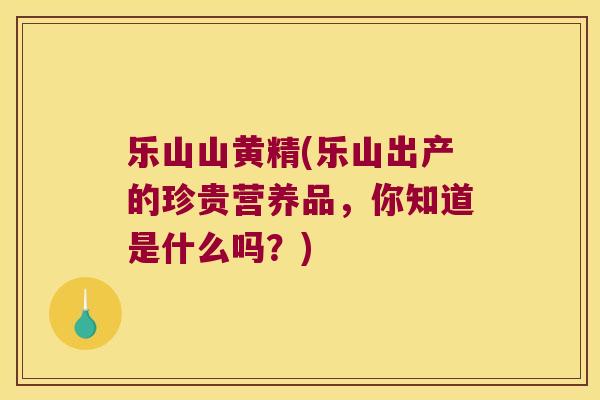 乐山山黄精(乐山出产的珍贵营养品，你知道是什么吗？)