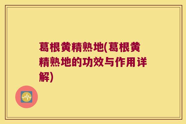 葛根黄精熟地(葛根黄精熟地的功效与作用详解)