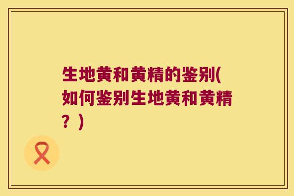 生地黄和黄精的鉴别(如何鉴别生地黄和黄精？)