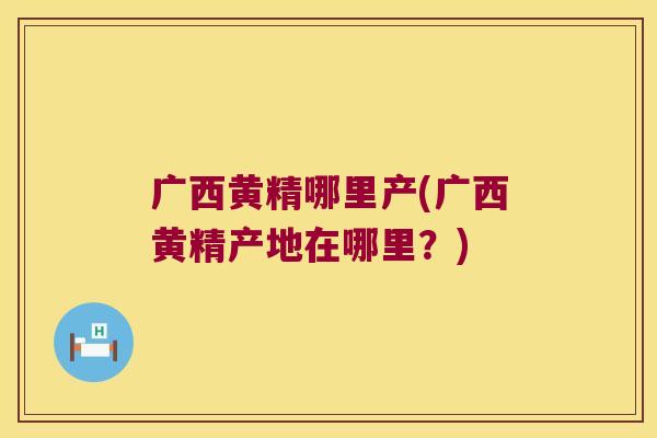 广西黄精哪里产(广西黄精产地在哪里？)