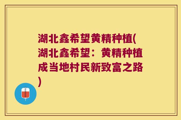 湖北鑫希望黄精种植(湖北鑫希望：黄精种植成当地村民新致富之路)