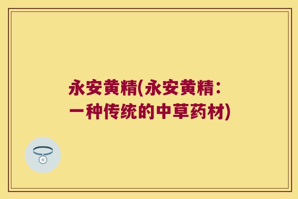 永安黄精(永安黄精：一种传统的中草药材)