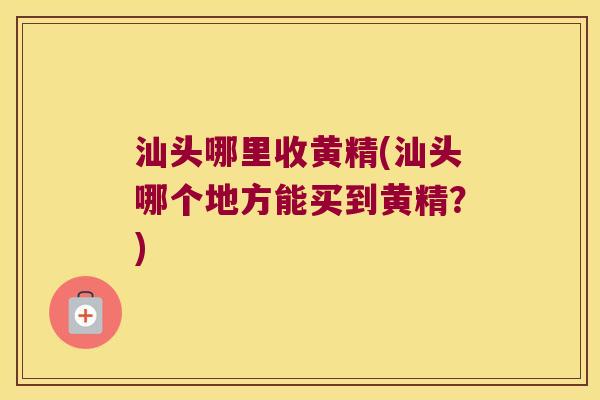 汕头哪里收黄精(汕头哪个地方能买到黄精？)