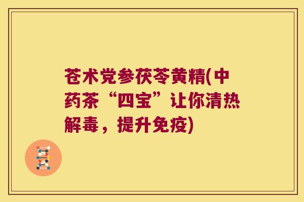 苍术党参茯苓黄精(茶“四宝”让你清热，提升)
