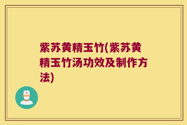 紫苏黄精玉竹(紫苏黄精玉竹汤功效及制作方法)