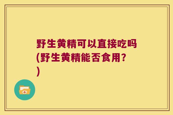 野生黄精可以直接吃吗(野生黄精能否食用？)