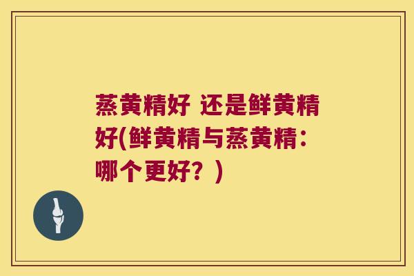 蒸黄精好 还是鲜黄精好(鲜黄精与蒸黄精：哪个更好？)