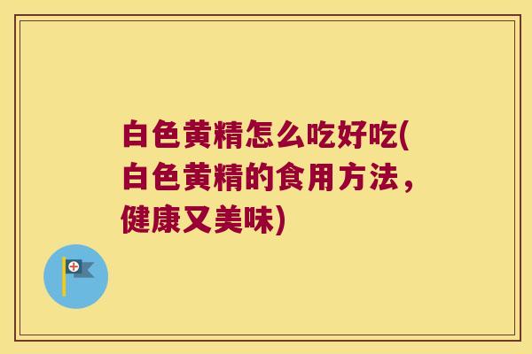 白色黄精怎么吃好吃(白色黄精的食用方法，健康又美味)