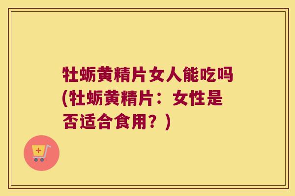 牡蛎黄精片女人能吃吗(牡蛎黄精片：女性是否适合食用？)