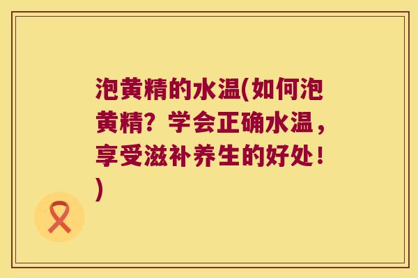 泡黄精的水温(如何泡黄精？学会正确水温，享受滋补养生的好处！)