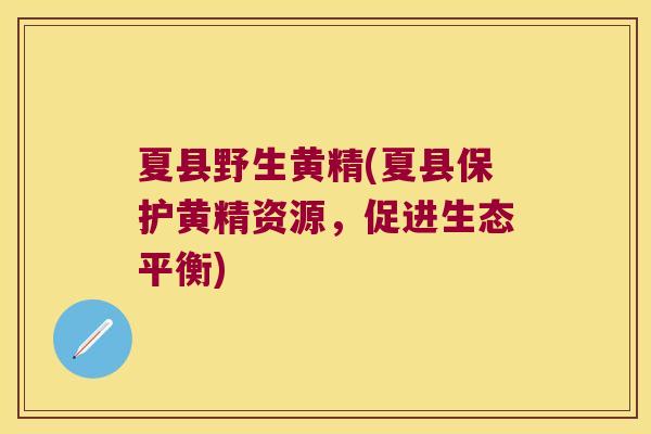 夏县野生黄精(夏县保护黄精资源，促进生态平衡)