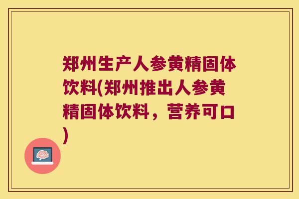郑州生产人参黄精固体饮料(郑州推出人参黄精固体饮料，营养可口)