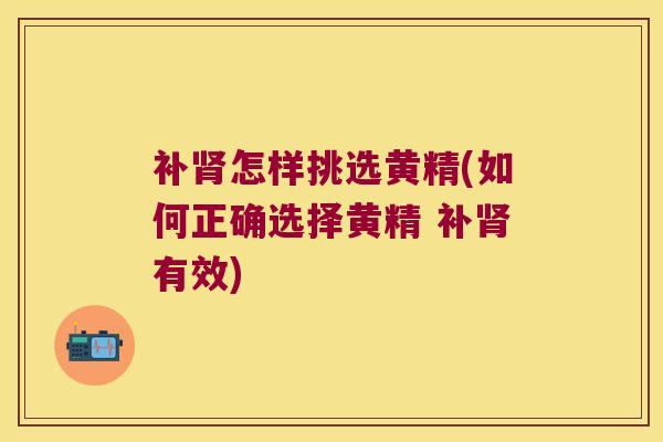 补怎样挑选黄精(如何正确选择黄精 补有效)