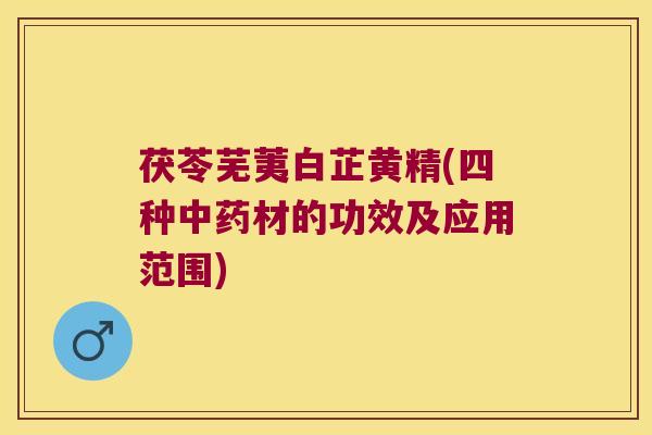 茯苓芜荑白芷黄精(四种材的功效及应用范围)