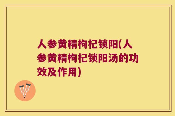 人参黄精枸杞锁阳(人参黄精枸杞锁阳汤的功效及作用)