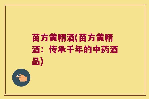 苗方黄精酒(苗方黄精酒：传承千年的酒品)