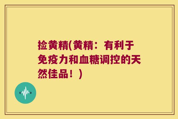 捡黄精(黄精：有利于力和调控的天然佳品！)