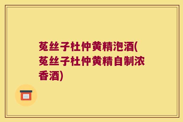 菟丝子杜仲黄精泡酒(菟丝子杜仲黄精自制浓香酒)